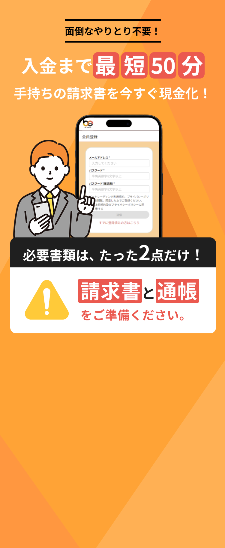 面倒なやりとり不要!入金まで最短50分 手持ちの請求書を今すぐ現金化!必要書類は、たった2点だけ!請求書と通帳をご準備ください。
