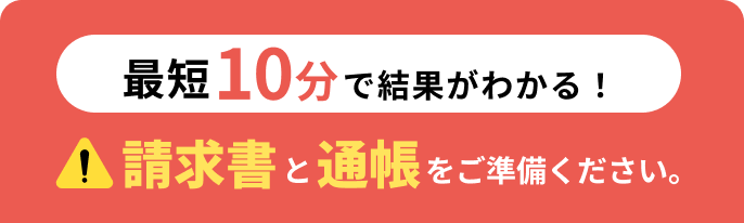 最短10分で結果がわかる！請求書と通帳をご準備ください。